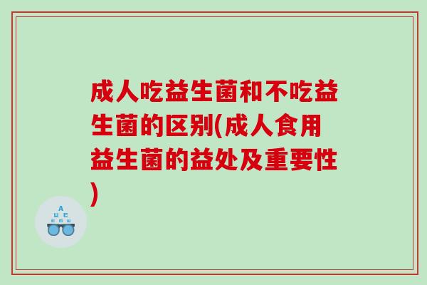 成人吃益生菌和不吃益生菌的区别(成人食用益生菌的益处及重要性)