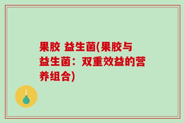 果胶 益生菌(果胶与益生菌：双重效益的营养组合)