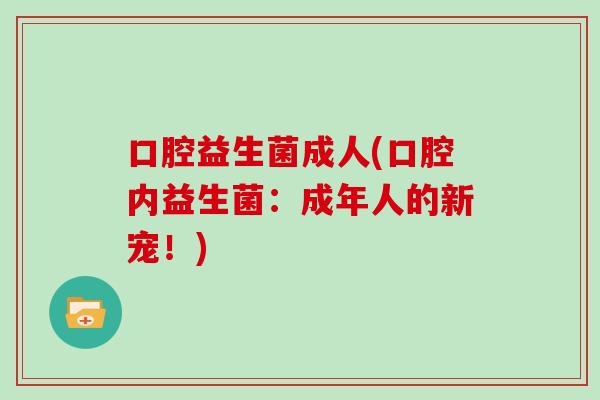 口腔益生菌成人(口腔内益生菌：成年人的新宠！)