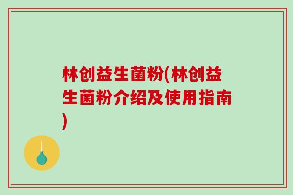 林创益生菌粉(林创益生菌粉介绍及使用指南)