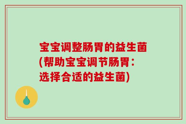 宝宝调整肠胃的益生菌(帮助宝宝调节肠胃:选择合适的益生菌) 宝宝调整肠胃的益生菌(帮助宝宝调节肠胃:选择合适的益生菌)