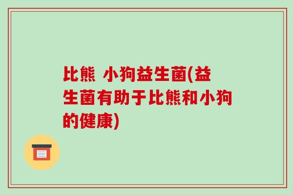 比熊 小狗益生菌(益生菌有助于比熊和小狗的健康)