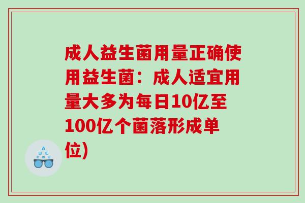 成人益生菌用量正确使用益生菌：成人适宜用量大多为每日10亿至100亿个菌落形成单位)