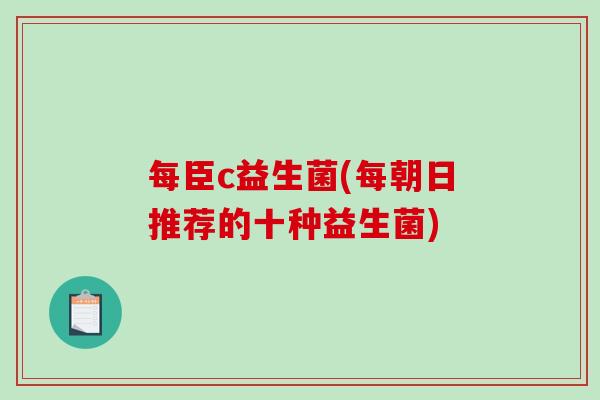 每臣c益生菌(每朝日推荐的十种益生菌)