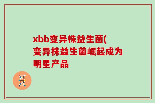 xbb变异株益生菌(变异株益生菌崛起成为明星产品