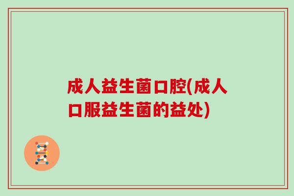 成人益生菌口腔(成人口服益生菌的益处)