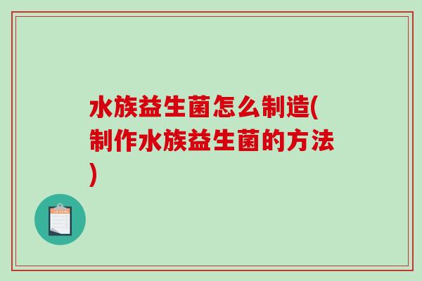 水族益生菌怎么制造(制作水族益生菌的方法)