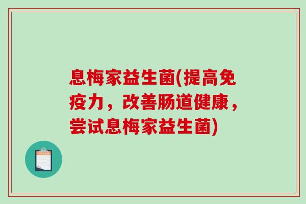息梅家益生菌(提高免疫力，改善肠道健康，尝试息梅家益生菌)