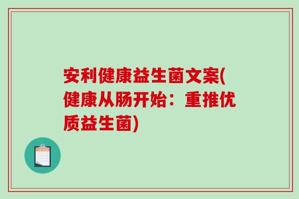 安利健康益生菌文案(健康从肠开始:重推优质益生菌) 安利健康益生菌文案(健康从肠开始:重推优质益生菌)
