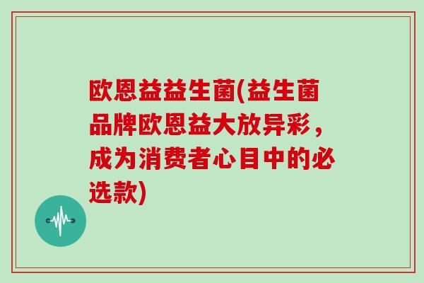 欧恩益益生菌(益生菌品牌欧恩益大放异彩，成为消费者心目中的必选款)