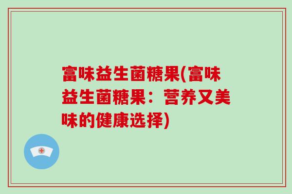 富味益生菌糖果(富味益生菌糖果：营养又美味的健康选择)