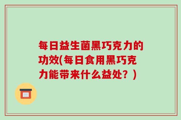 每日益生菌黑巧克力的功效(每日食用黑巧克力能带来什么益处？)