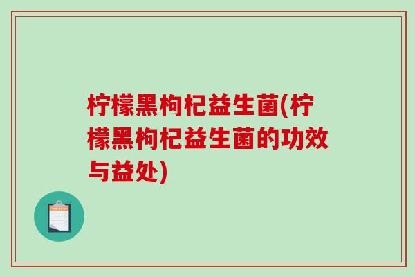 柠檬黑枸杞益生菌(柠檬黑枸杞益生菌的功效与益处)