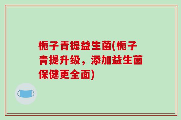 栀子青提益生菌(栀子青提升级，添加益生菌保健更全面)