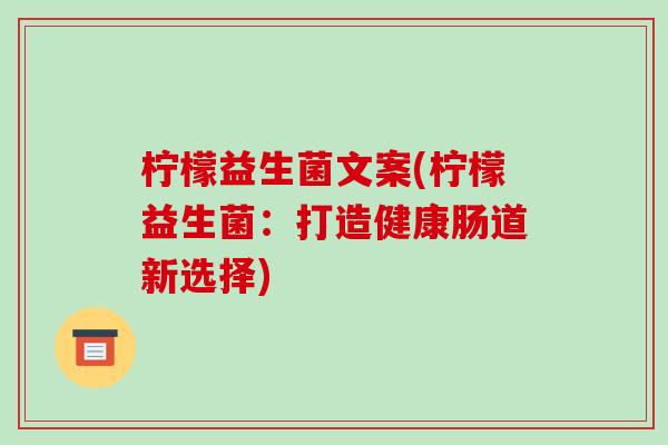 柠檬益生菌文案(柠檬益生菌：打造健康肠道新选择)