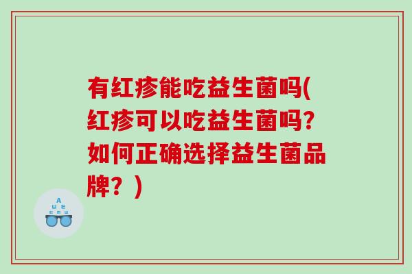 有红疹能吃益生菌吗(红疹可以吃益生菌吗？如何正确选择益生菌品牌？)