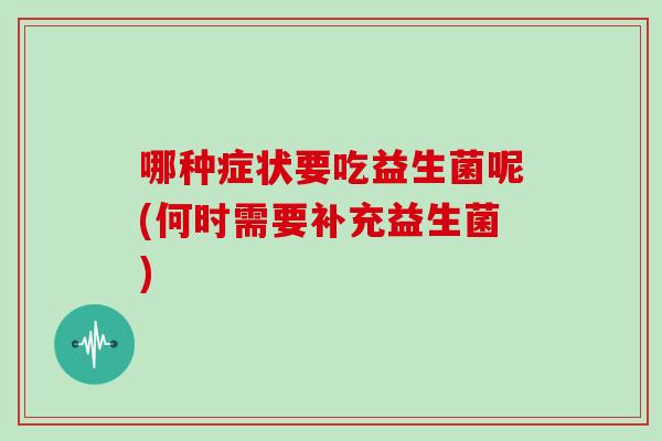 哪种症状要吃益生菌呢(何时需要补充益生菌)
