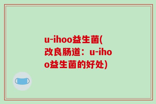 u-ihoo益生菌(改良肠道:u-ihoo益生菌的好处) u-ihoo益生菌(改良肠道:u-ihoo益生菌的好处)