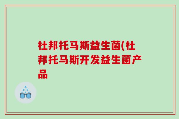 杜邦托马斯益生菌(杜邦托马斯开发益生菌产品
