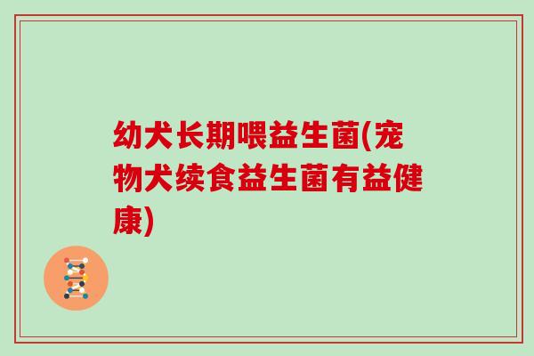 幼犬长期喂益生菌(宠物犬续食益生菌有益健康)
