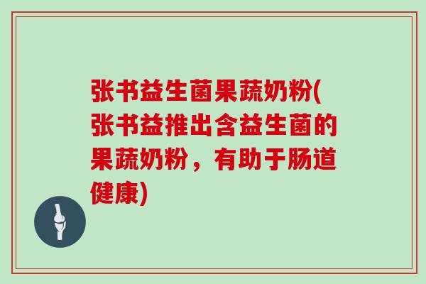 张书益生菌果蔬奶粉(张书益推出含益生菌的果蔬奶粉，有助于肠道健康)
