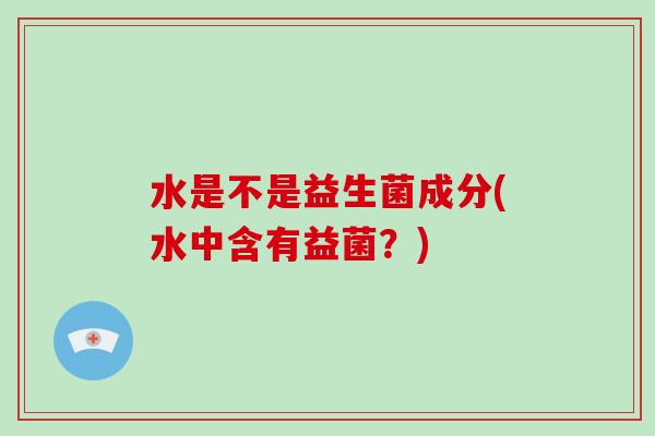 水是不是益生菌成分(水中含有益菌？)