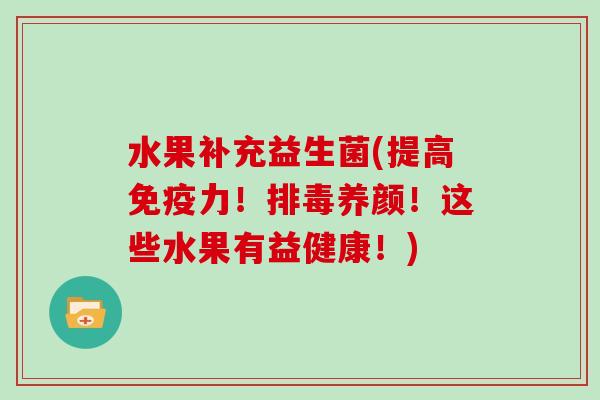 水果补充益生菌(提高免疫力！排毒养颜！这些水果有益健康！)
