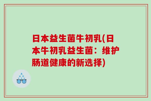 日本益生菌牛初乳(日本牛初乳益生菌:维护肠道健康的新选择) 日本益生菌牛初乳(日本牛初乳益生菌:维护肠道健康的新选择)