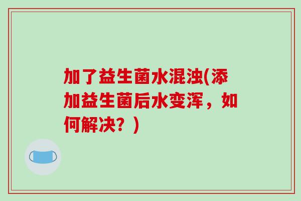 加了益生菌水混浊(添加益生菌后水变浑，如何解决？)