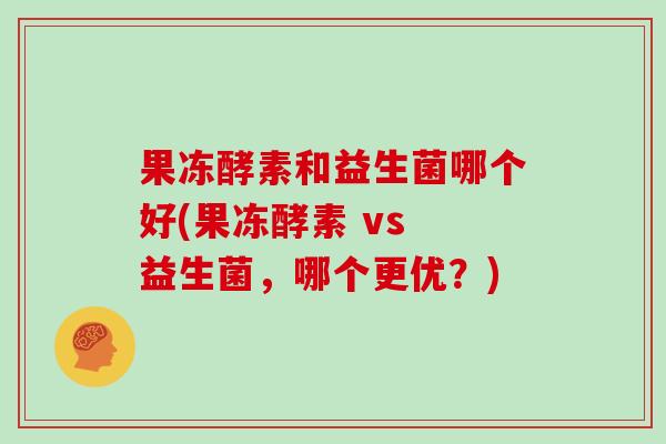 果冻酵素和益生菌哪个好(果冻酵素 vs 益生菌,哪个更优?) 果冻酵素和益生菌哪个好(果冻酵素 vs 益生菌,哪个更优?)