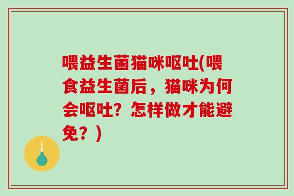 喂益生菌猫咪(喂食益生菌后,猫咪为何会?怎样做才能避免?) 喂益生菌猫咪(喂食益生菌后,猫咪为何会?怎样做才能避免?)