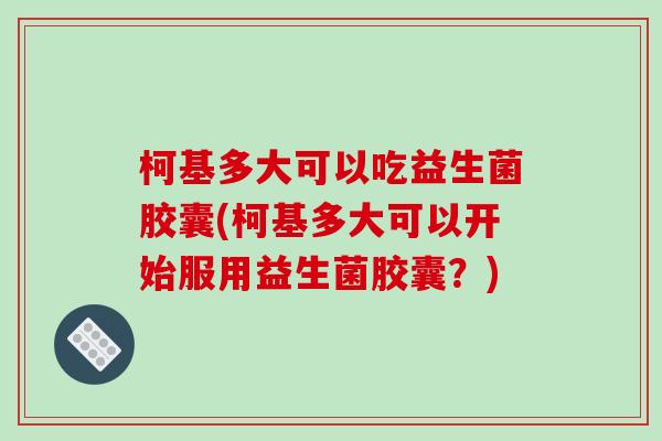 柯基多大可以吃益生菌胶囊(柯基多大可以开始服用益生菌胶囊？)