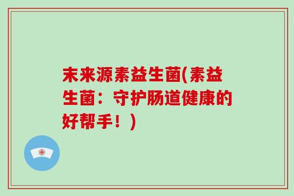末来源素益生菌(素益生菌：守护肠道健康的好帮手！)