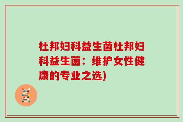 杜邦妇科益生菌杜邦妇科益生菌：维护女性健康的专业之选)
