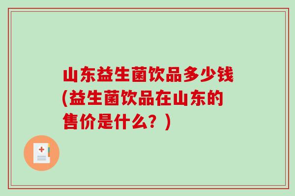 山东益生菌饮品多少钱(益生菌饮品在山东的售价是什么？)