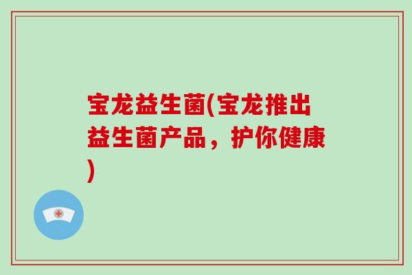 宝龙益生菌(宝龙推出益生菌产品,护你健康) 宝龙益生菌(宝龙推出益生菌产品,护你健康)