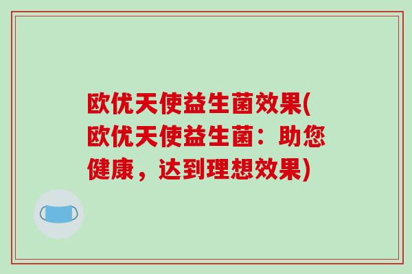 欧优天使益生菌效果(欧优天使益生菌：助您健康，达到理想效果)