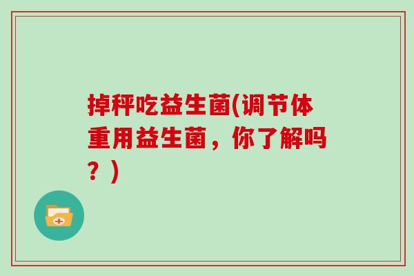 掉秤吃益生菌(调节体重用益生菌,你了解吗?) 掉秤吃益生菌(调节体重用益生菌,你了解吗?)