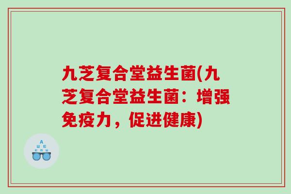 九芝复合堂益生菌(九芝复合堂益生菌:增强力,促进健康) 九芝复合堂益生菌(九芝复合堂益生菌:增强力,促进健康)