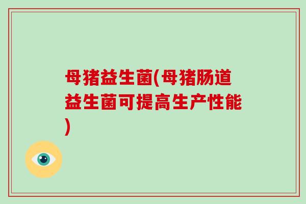 母猪益生菌(母猪肠道益生菌可提高生产性能)