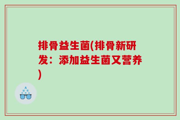 排骨益生菌(排骨新研发:添加益生菌又营养) 排骨益生菌(排骨新研发:添加益生菌又营养)