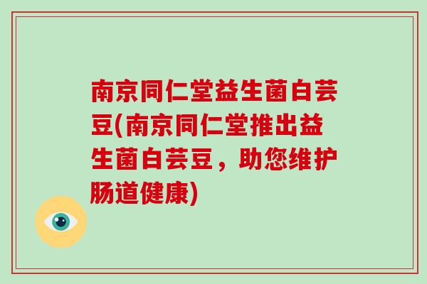南京同仁堂益生菌白芸豆(南京同仁堂推出益生菌白芸豆,助您维护肠道健康) 南京同仁堂益生菌白芸豆(南京同仁堂推出益生菌白芸豆,助您维护肠道健康)