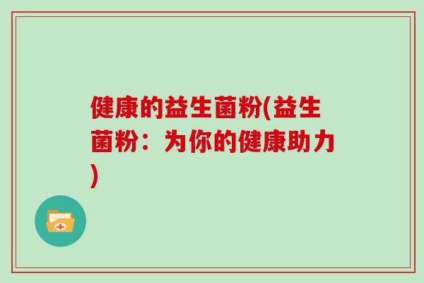 健康的益生菌粉(益生菌粉：为你的健康助力)