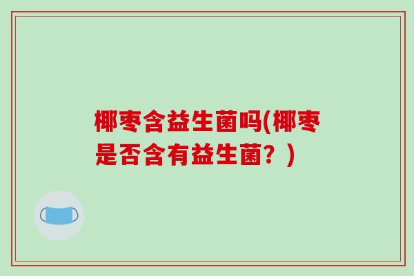 椰枣含益生菌吗(椰枣是否含有益生菌？)