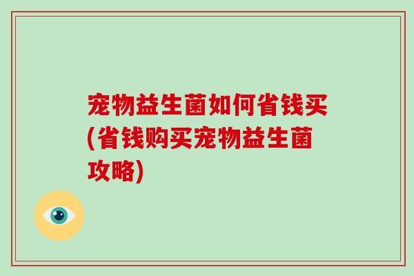 宠物益生菌如何省钱买(省钱购买宠物益生菌攻略)
