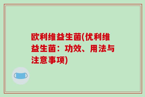 欧利维益生菌(优利维益生菌:功效、用法与注意事项) 欧利维益生菌(优利维益生菌:功效、用法与注意事项)