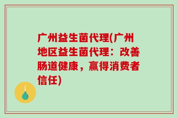 广州益生菌代理(广州地区益生菌代理：改善肠道健康，赢得消费者信任)