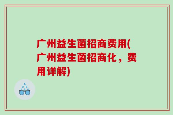 广州益生菌招商费用(广州益生菌招商化,费用详解) 广州益生菌招商费用(广州益生菌招商化,费用详解)