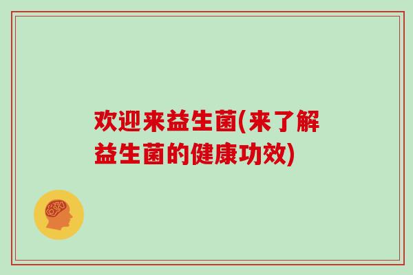 欢迎来益生菌(来了解益生菌的健康功效)