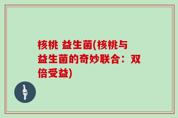 核桃 益生菌(核桃与益生菌的奇妙联合：双倍受益)